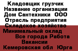 Кладовщик-грузчик › Название организации ­ Дом Сантехники, ООО › Отрасль предприятия ­ Складское хозяйство › Минимальный оклад ­ 14 000 - Все города Работа » Вакансии   . Кемеровская обл.,Юрга г.